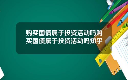 购买国债属于投资活动吗购买国债属于投资活动吗知乎