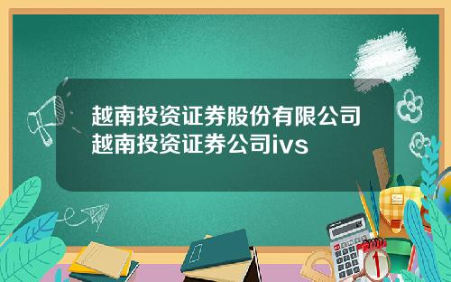 越南投资证券股份有限公司越南投资证券公司ivs