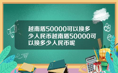 越南盾50000可以换多少人民币越南盾50000可以换多少人民币呢