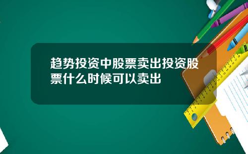 趋势投资中股票卖出投资股票什么时候可以卖出
