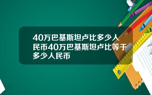 40万巴基斯坦卢比多少人民币40万巴基斯坦卢比等于多少人民币