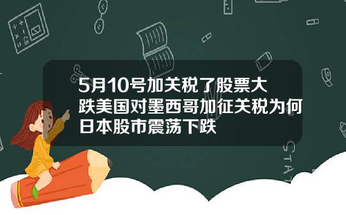 5月10号加关税了股票大跌美国对墨西哥加征关税为何日本股市震荡下跌
