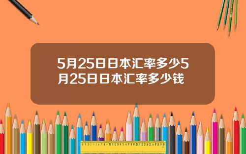 5月25日日本汇率多少5月25日日本汇率多少钱