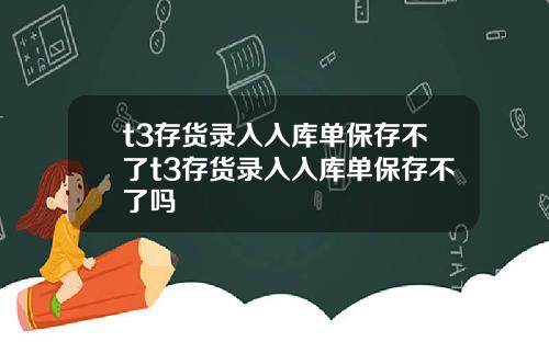 t3存货录入入库单保存不了t3存货录入入库单保存不了吗