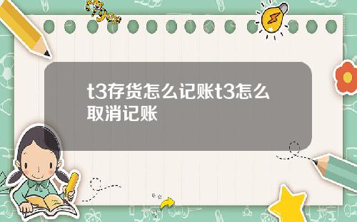 t3存货怎么记账t3怎么取消记账