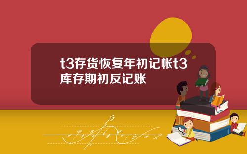 t3存货恢复年初记帐t3库存期初反记账