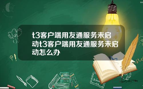t3客户端用友通服务未启动t3客户端用友通服务未启动怎么办