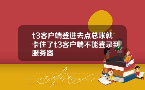 t3客户端登进去点总账就卡住了t3客户端不能登录到服务器