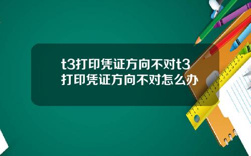 t3打印凭证方向不对t3打印凭证方向不对怎么办
