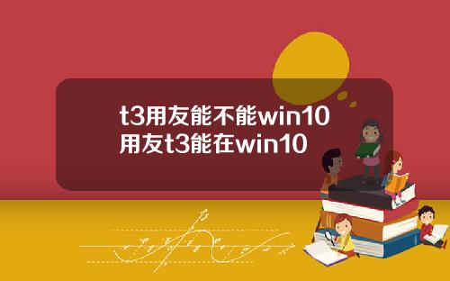 t3用友能不能win10用友t3能在win10