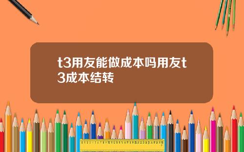 t3用友能做成本吗用友t3成本结转