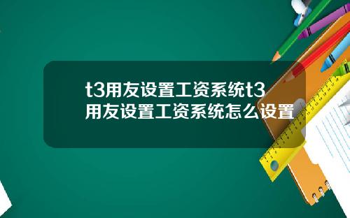 t3用友设置工资系统t3用友设置工资系统怎么设置