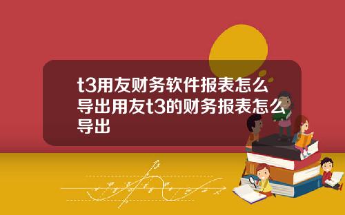 t3用友财务软件报表怎么导出用友t3的财务报表怎么导出