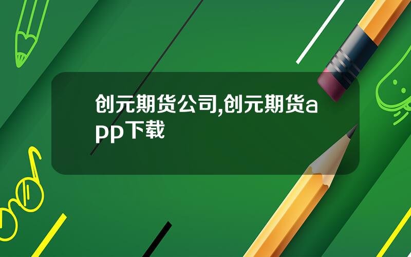 创元期货公司,创元期货app下载