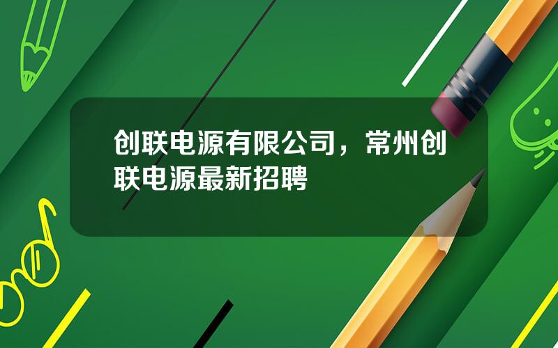 创联电源有限公司，常州创联电源最新招聘