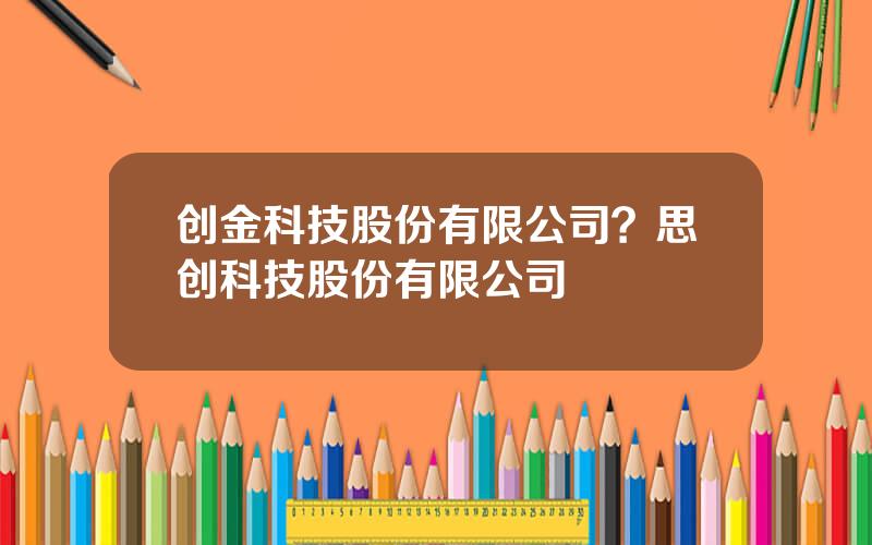 创金科技股份有限公司？思创科技股份有限公司
