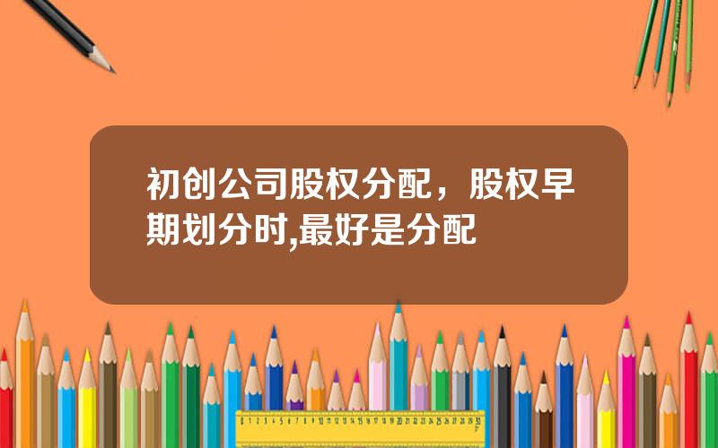 初创公司股权分配，股权早期划分时,最好是分配