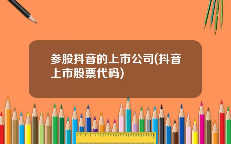 参股抖音的上市公司(抖音上市股票代码)
