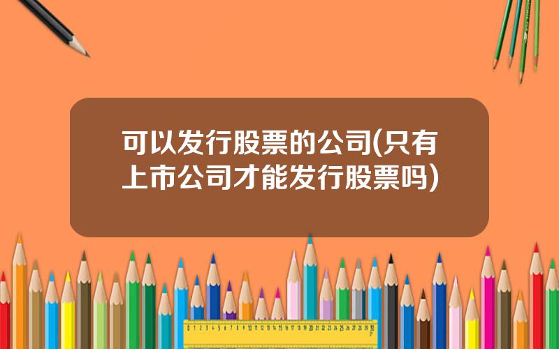 可以发行股票的公司(只有上市公司才能发行股票吗)