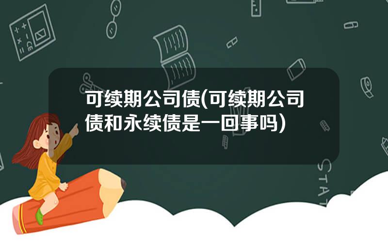 可续期公司债(可续期公司债和永续债是一回事吗)