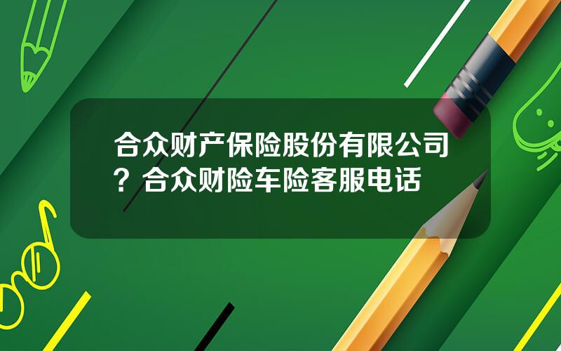 合众财产保险股份有限公司？合众财险车险客服电话