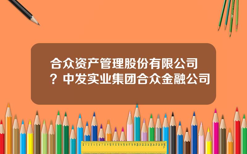 合众资产管理股份有限公司？中发实业集团合众金融公司
