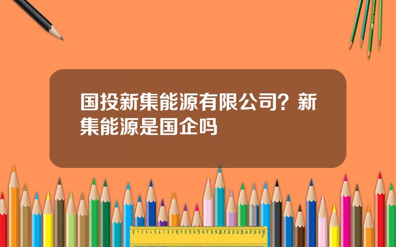 国投新集能源有限公司？新集能源是国企吗
