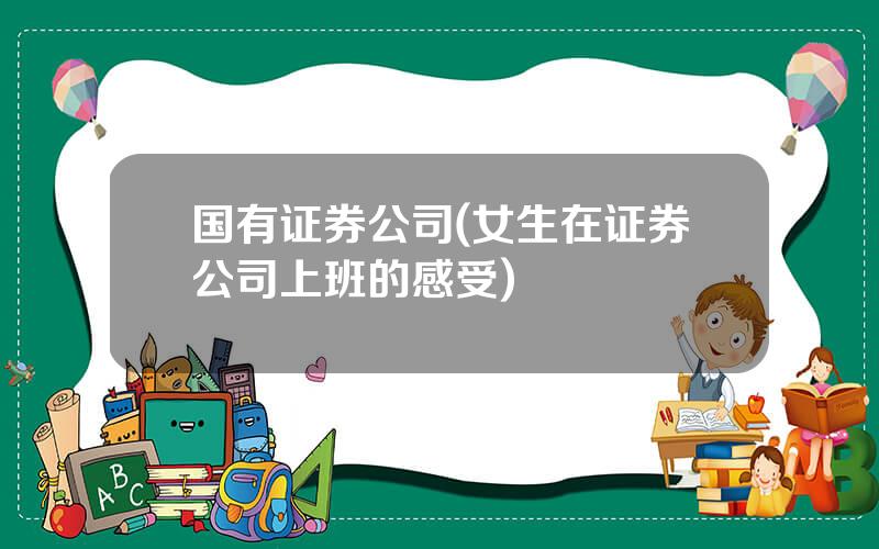 国有证券公司(女生在证券公司上班的感受)