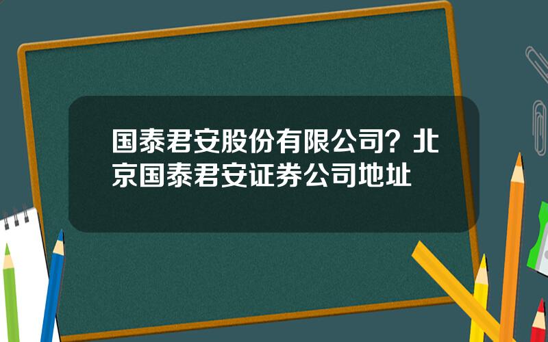 国泰君安股份有限公司？北京国泰君安证券公司地址