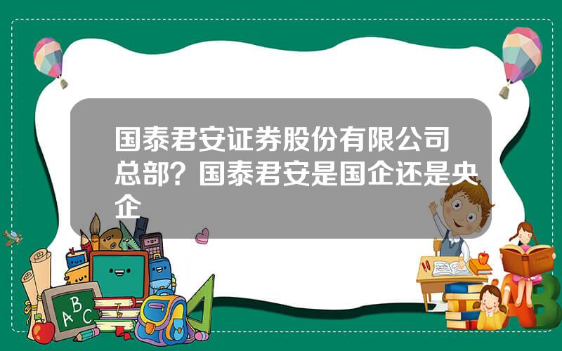 国泰君安证券股份有限公司总部？国泰君安是国企还是央企