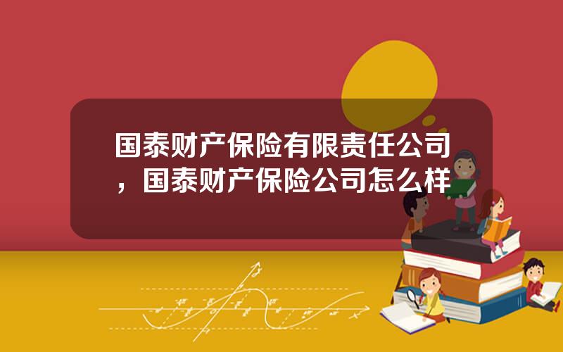 国泰财产保险有限责任公司，国泰财产保险公司怎么样