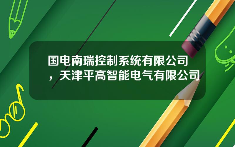 国电南瑞控制系统有限公司，天津平高智能电气有限公司