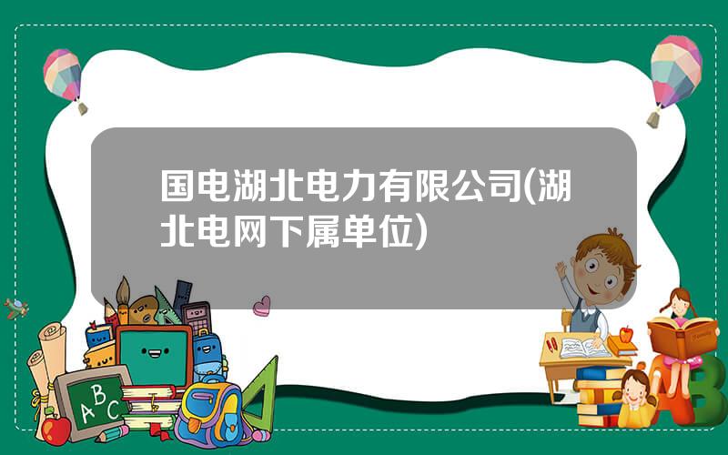 国电湖北电力有限公司(湖北电网下属单位)