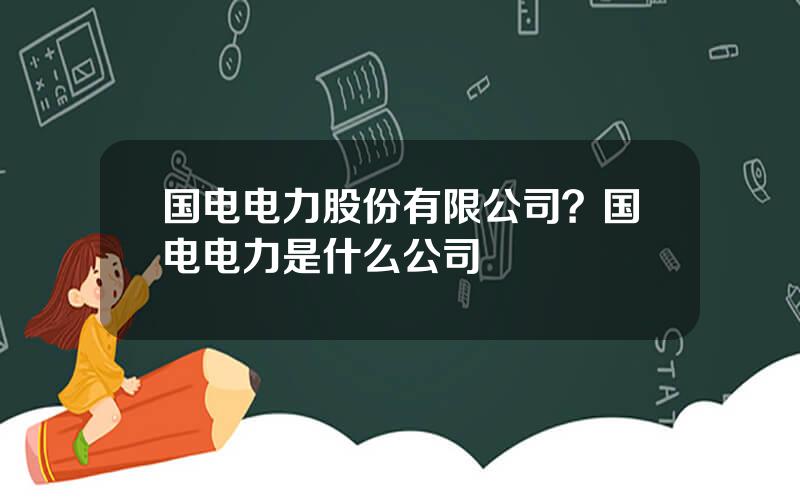 国电电力股份有限公司？国电电力是什么公司