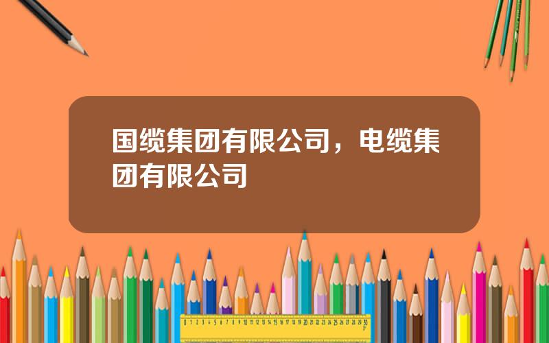 国缆集团有限公司，电缆集团有限公司