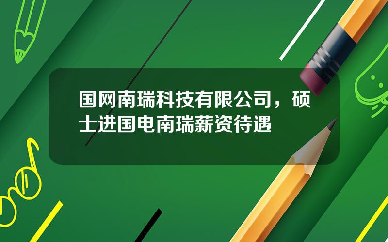 国网南瑞科技有限公司，硕士进国电南瑞薪资待遇