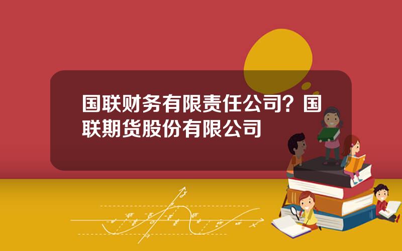 国联财务有限责任公司？国联期货股份有限公司