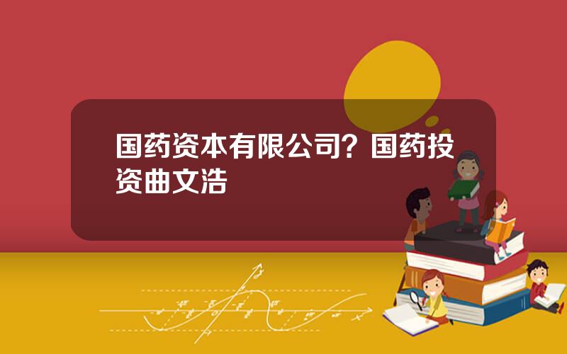 国药资本有限公司？国药投资曲文浩