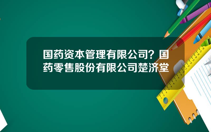 国药资本管理有限公司？国药零售股份有限公司楚济堂
