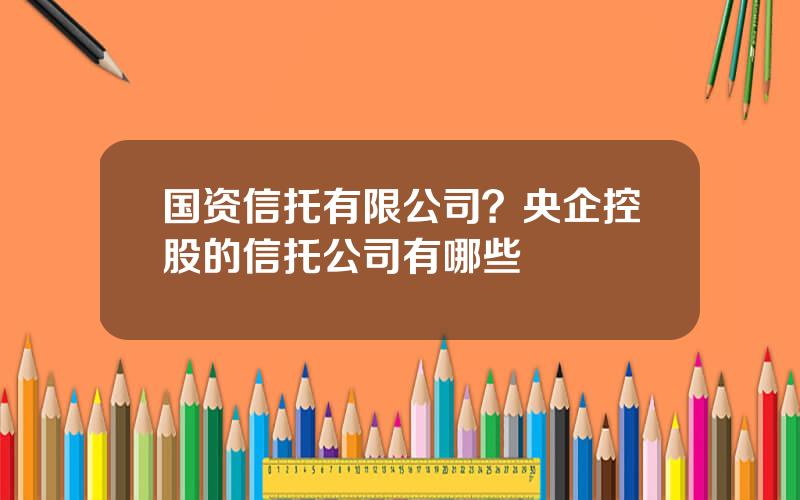 国资信托有限公司？央企控股的信托公司有哪些