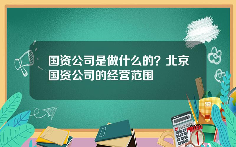 国资公司是做什么的？北京国资公司的经营范围