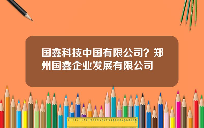 国鑫科技中国有限公司？郑州国鑫企业发展有限公司