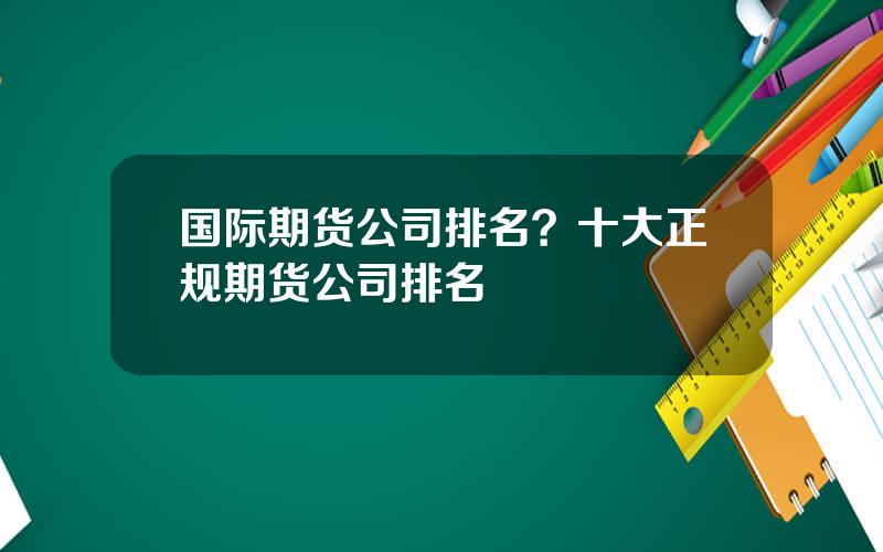 国际期货公司排名？十大正规期货公司排名