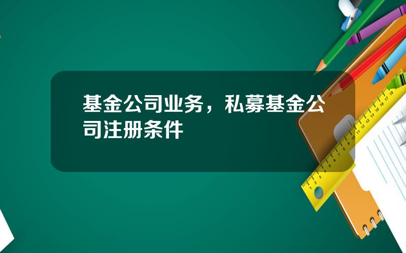 基金公司业务，私募基金公司注册条件