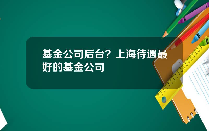 基金公司后台？上海待遇最好的基金公司