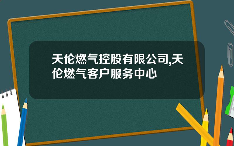 天伦燃气控股有限公司,天伦燃气客户服务中心
