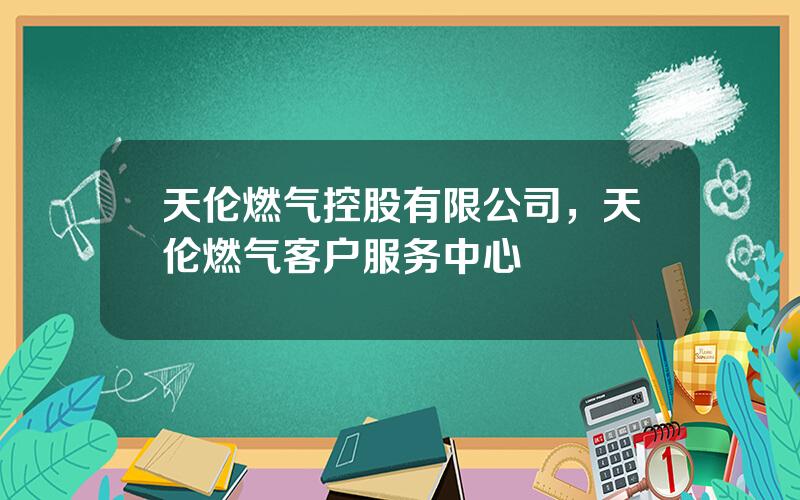 天伦燃气控股有限公司，天伦燃气客户服务中心