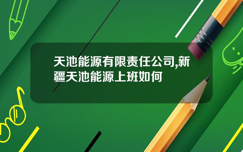 天池能源有限责任公司,新疆天池能源上班如何