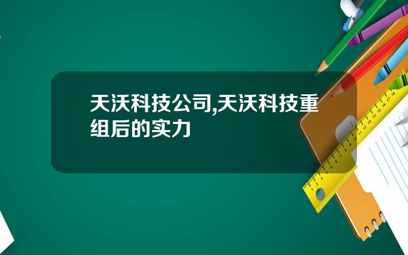 天沃科技公司,天沃科技重组后的实力
