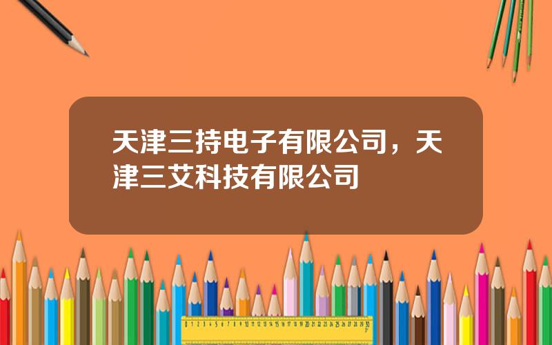 天津三持电子有限公司，天津三艾科技有限公司